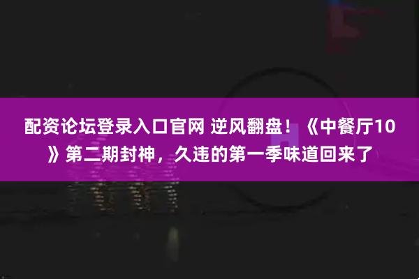 配资论坛登录入口官网 逆风翻盘！《中餐厅10》第二期封神，久违的第一季味道回来了