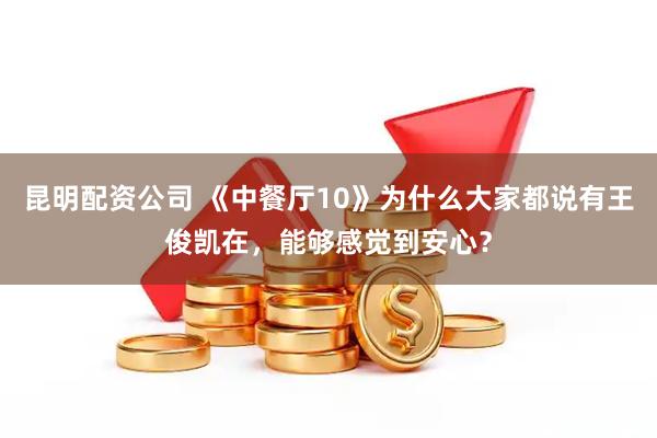 昆明配资公司 《中餐厅10》为什么大家都说有王俊凯在，能够感觉到安心？