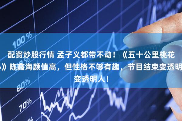 配资炒股行情 孟子义都带不动！《五十公里桃花坞6》陈鑫海颜值高，但性格不够有趣，节目结束变透明人！