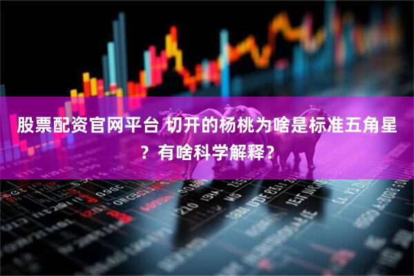 股票配资官网平台 切开的杨桃为啥是标准五角星？有啥科学解释？